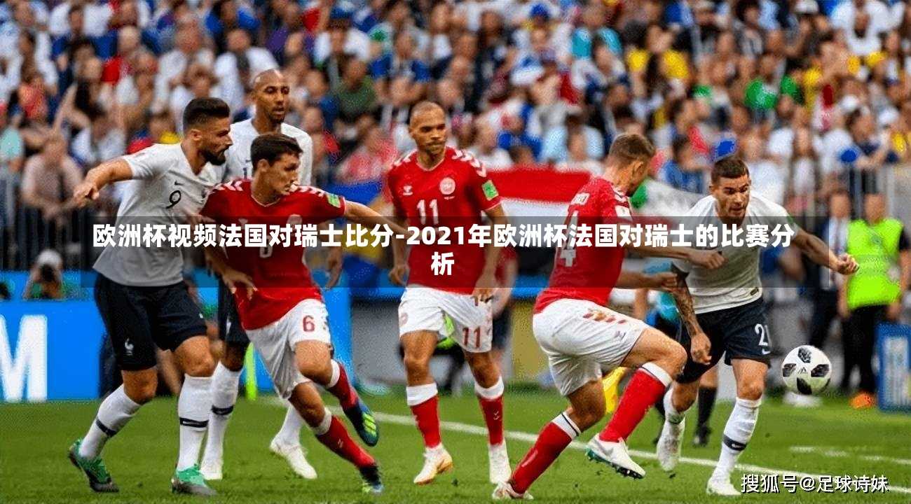 歐洲杯視頻法國對瑞士比分-2021年歐洲杯法國對瑞士的比賽分析