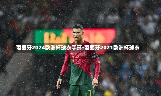 葡萄牙2024歐洲杯球衣手環(huán)-葡萄牙2021歐洲杯球衣