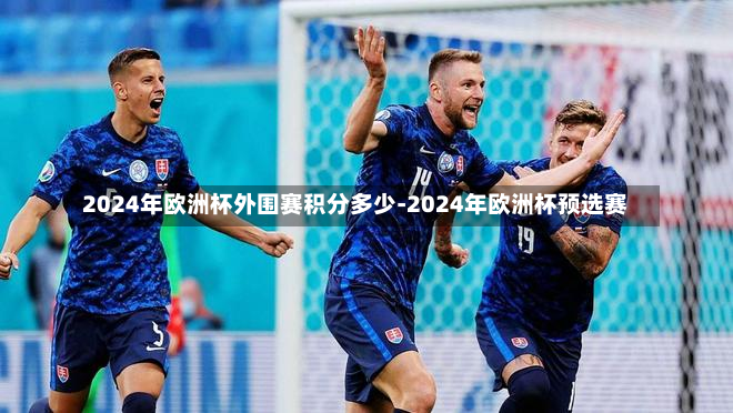 2024年歐洲杯外圍賽積分多少-2024年歐洲杯預選賽