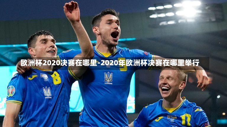 歐洲杯2020決賽在哪里-2020年歐洲杯決賽在哪里舉行